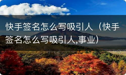 快手签名怎么写吸引人（快手签名怎么写吸引人,事业）