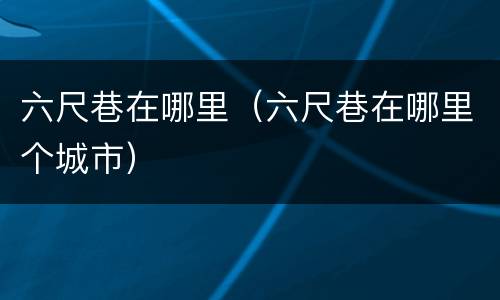 六尺巷在哪里（六尺巷在哪里个城市）