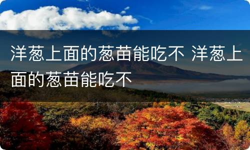 洋葱上面的葱苗能吃不 洋葱上面的葱苗能吃不