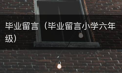 毕业留言（毕业留言小学六年级）