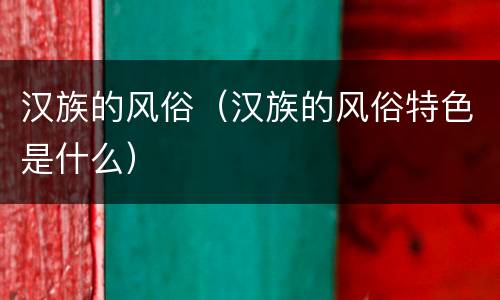汉族的风俗（汉族的风俗特色是什么）