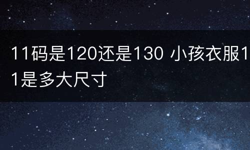 11码是120还是130 小孩衣服11是多大尺寸