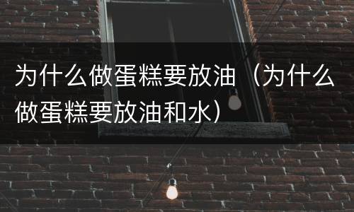 为什么做蛋糕要放油（为什么做蛋糕要放油和水）