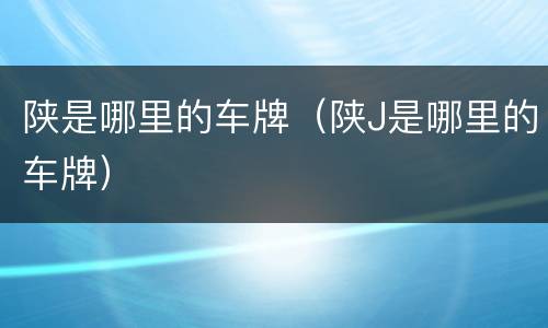 陕是哪里的车牌（陕J是哪里的车牌）