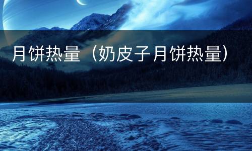 月饼热量（奶皮子月饼热量）
