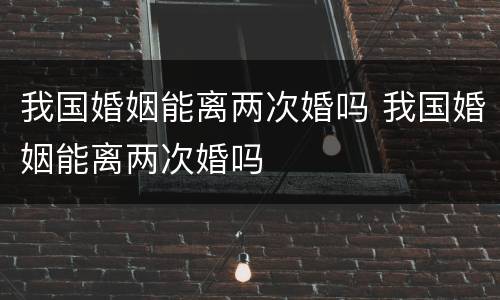 我国婚姻能离两次婚吗 我国婚姻能离两次婚吗