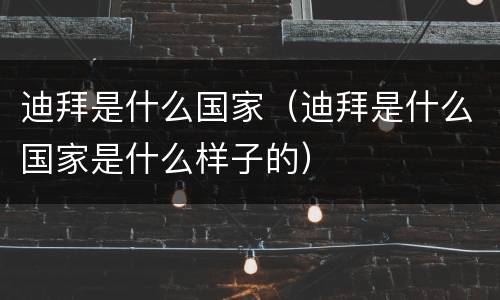 迪拜是什么国家（迪拜是什么国家是什么样子的）