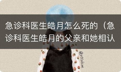 急诊科医生皓月怎么死的（急诊科医生皓月的父亲和她相认了吗）