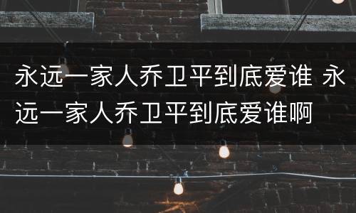 永远一家人乔卫平到底爱谁 永远一家人乔卫平到底爱谁啊