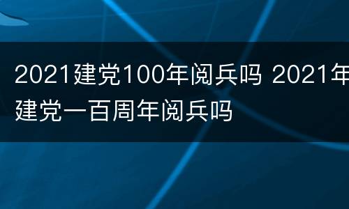 2021建党100年阅兵吗 2021年建党一百周年阅兵吗