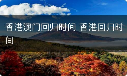 香港澳门回归时间 香港回归时间