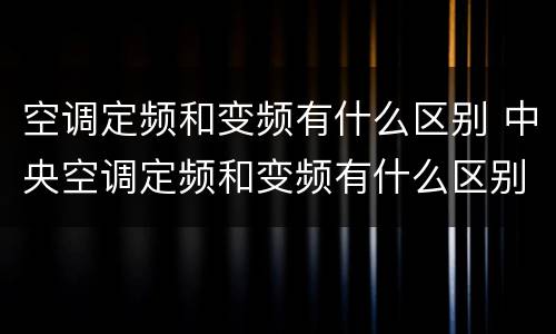 空调定频和变频有什么区别 中央空调定频和变频有什么区别
