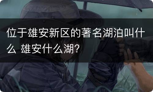 位于雄安新区的著名湖泊叫什么 雄安什么湖?
