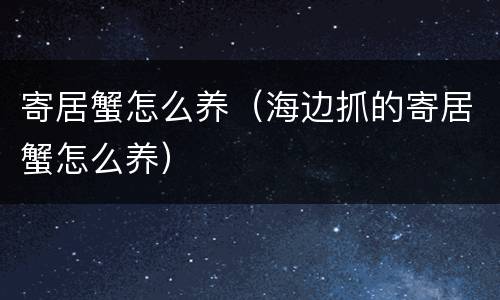 寄居蟹怎么养（海边抓的寄居蟹怎么养）