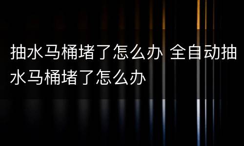 抽水马桶堵了怎么办 全自动抽水马桶堵了怎么办
