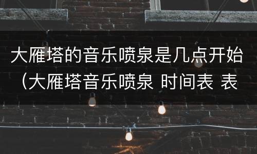 大雁塔的音乐喷泉是几点开始（大雁塔音乐喷泉 时间表 表演时间）