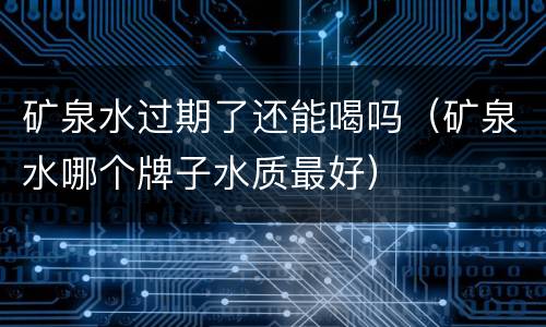 矿泉水过期了还能喝吗（矿泉水哪个牌子水质最好）