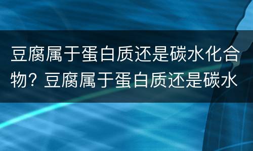 豆腐属于蛋白质还是碳水化合物? 豆腐属于蛋白质还是碳水化合物类