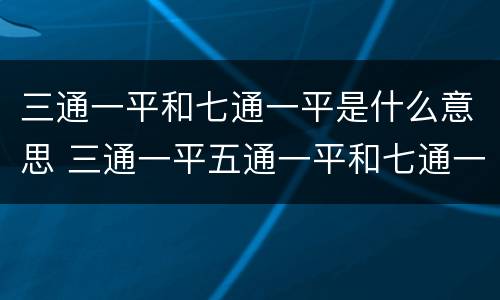 三通一平和七通一平是什么意思 三通一平五通一平和七通一平的平指什么