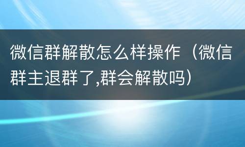 微信群解散怎么样操作（微信群主退群了,群会解散吗）