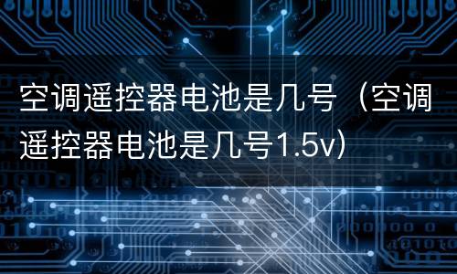 空调遥控器电池是几号（空调遥控器电池是几号1.5v）