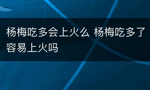 杨梅吃多会上火么 杨梅吃多了容易上火吗