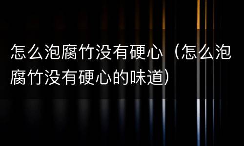 怎么泡腐竹没有硬心（怎么泡腐竹没有硬心的味道）