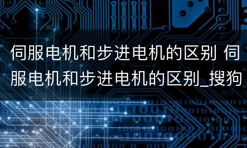 伺服电机和步进电机的区别 伺服电机和步进电机的区别_搜狗问问
