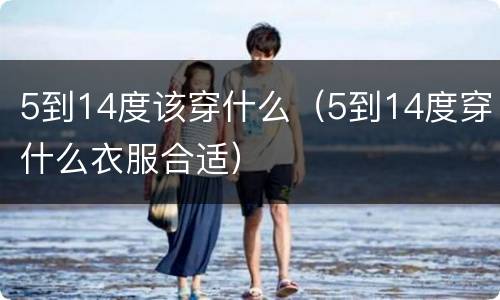 5到14度该穿什么（5到14度穿什么衣服合适）