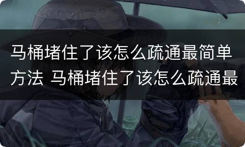 马桶堵住了该怎么疏通最简单方法 马桶堵住了该怎么疏通最简单方法 百度网盘