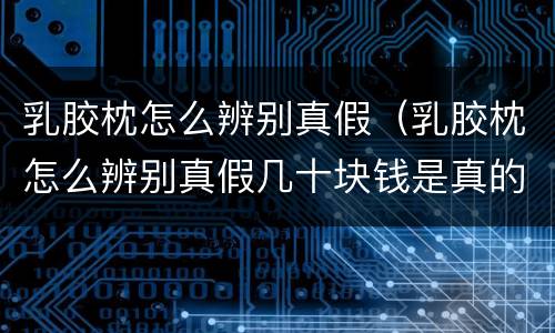 乳胶枕怎么辨别真假（乳胶枕怎么辨别真假几十块钱是真的吗）