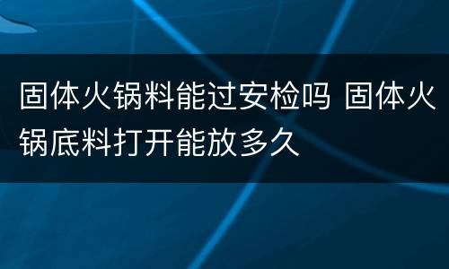 固体火锅料能过安检吗 固体火锅底料打开能放多久
