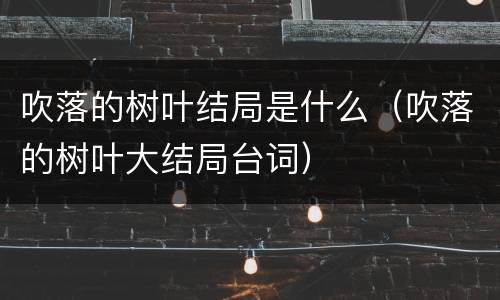 吹落的树叶结局是什么（吹落的树叶大结局台词）