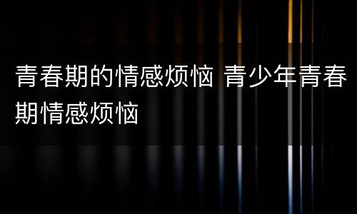 青春期的情感烦恼 青少年青春期情感烦恼