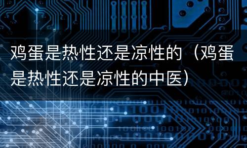 鸡蛋是热性还是凉性的（鸡蛋是热性还是凉性的中医）