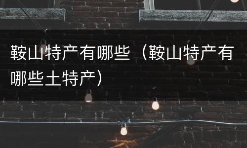 鞍山特产有哪些（鞍山特产有哪些土特产）