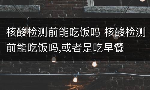 核酸检测前能吃饭吗 核酸检测前能吃饭吗,或者是吃早餐