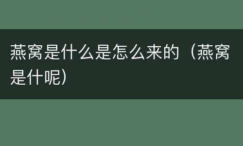 燕窝是什么是怎么来的（燕窝是什呢）