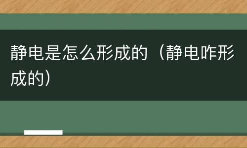 静电是怎么形成的（静电咋形成的）