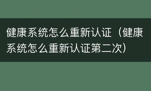 健康系统怎么重新认证（健康系统怎么重新认证第二次）
