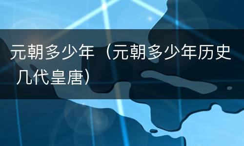 元朝多少年（元朝多少年历史 几代皇唐）