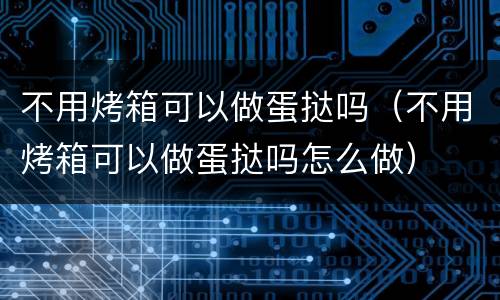 不用烤箱可以做蛋挞吗（不用烤箱可以做蛋挞吗怎么做）