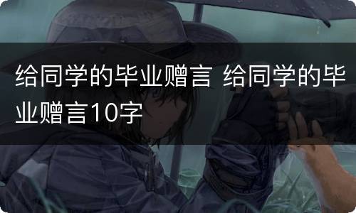 给同学的毕业赠言 给同学的毕业赠言10字