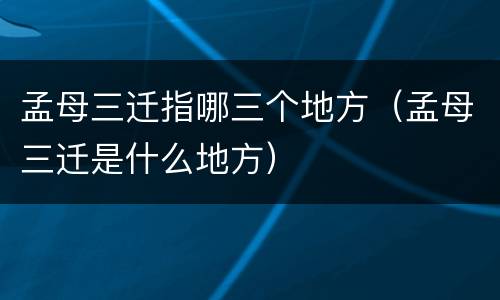 孟母三迁指哪三个地方（孟母三迁是什么地方）