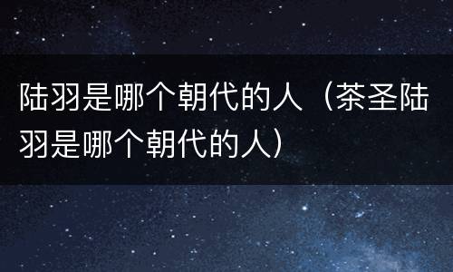 陆羽是哪个朝代的人（茶圣陆羽是哪个朝代的人）