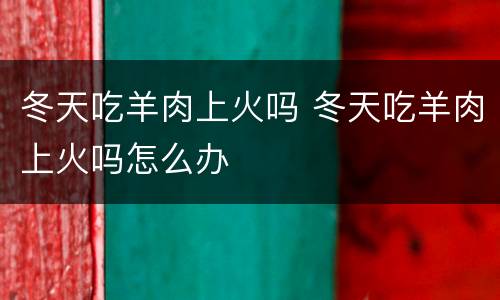 冬天吃羊肉上火吗 冬天吃羊肉上火吗怎么办