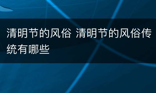 清明节的风俗 清明节的风俗传统有哪些