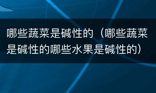 哪些蔬菜是碱性的（哪些蔬菜是碱性的哪些水果是碱性的）