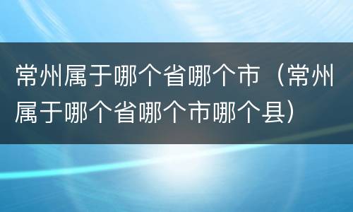 常州属于哪个省哪个市（常州属于哪个省哪个市哪个县）