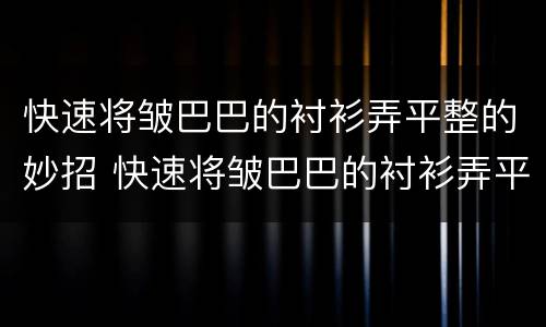 快速将皱巴巴的衬衫弄平整的妙招 快速将皱巴巴的衬衫弄平整的妙招视频